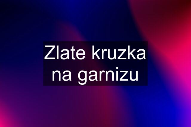 Zlate kruzka na garnizu