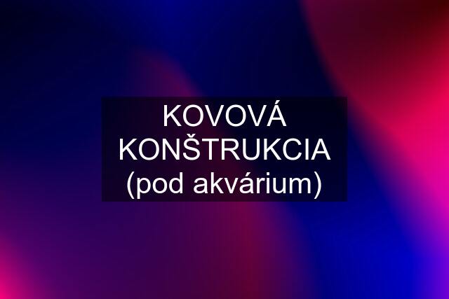 KOVOVÁ KONŠTRUKCIA (pod akvárium)