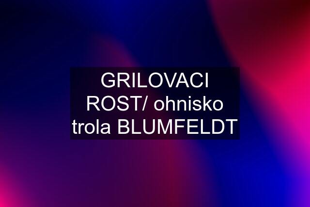 GRILOVACI ROST/ ohnisko trola BLUMFELDT