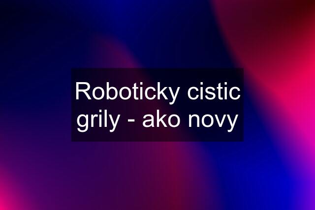 Roboticky cistic grily - ako novy