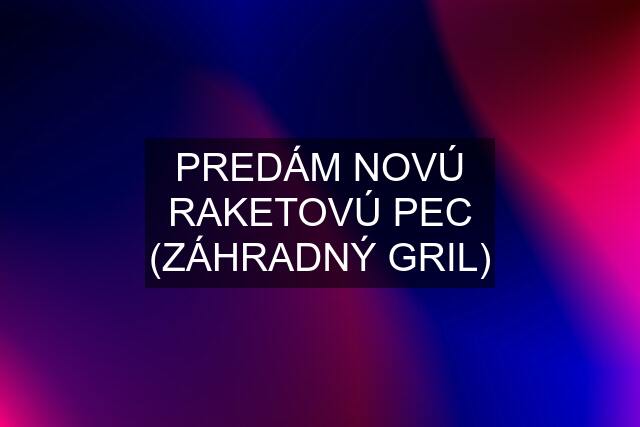 PREDÁM NOVÚ RAKETOVÚ PEC (ZÁHRADNÝ GRIL)