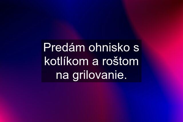 Predám ohnisko s kotlíkom a roštom na grilovanie.