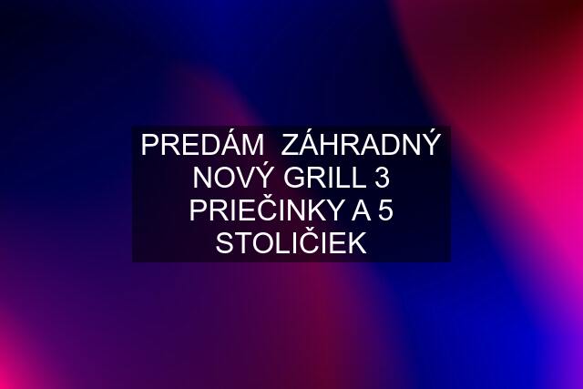 PREDÁM  ZÁHRADNÝ NOVÝ GRILL 3 PRIEČINKY A 5 STOLIČIEK