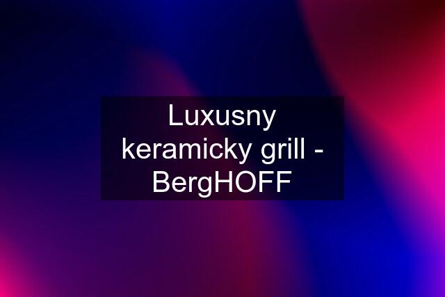 Luxusny keramicky grill - BergHOFF