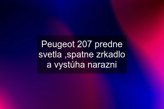 Peugeot 207 predne svetla ,spatne zrkadlo a vystúha narazni