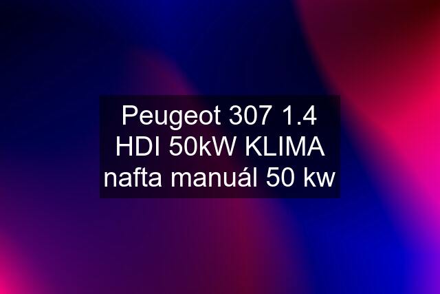 Peugeot 307 1.4 HDI 50kW KLIMA nafta manuál 50 kw