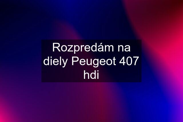 Rozpredám na diely Peugeot 407 hdi