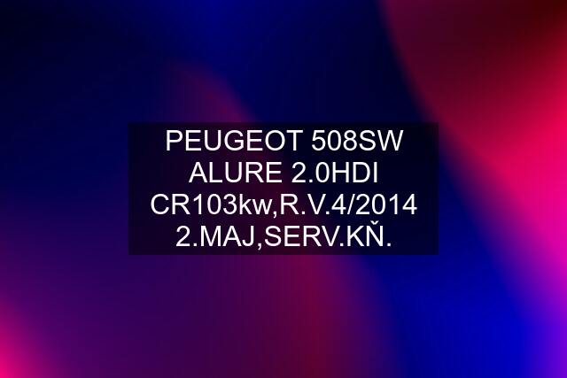 PEUGEOT 508SW ALURE 2.0HDI CR103kw,R.V.4/2014 2.MAJ,SERV.KŇ.