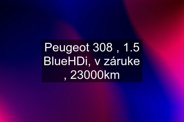 Peugeot 308 , 1.5 BlueHDi, v záruke , 23000km