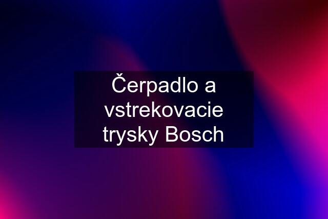 Čerpadlo a vstrekovacie trysky Bosch