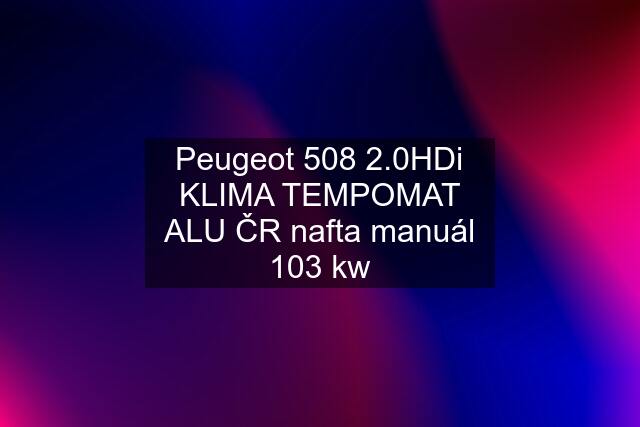 Peugeot 508 2.0HDi KLIMA TEMPOMAT ALU ČR nafta manuál 103 kw