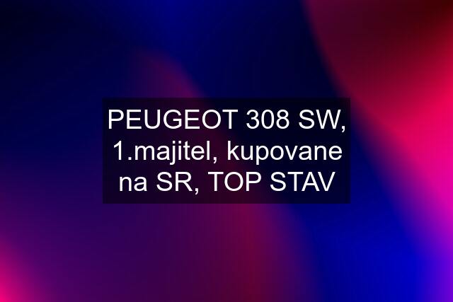 PEUGEOT 308 SW, 1.majitel, kupovane na SR, TOP STAV