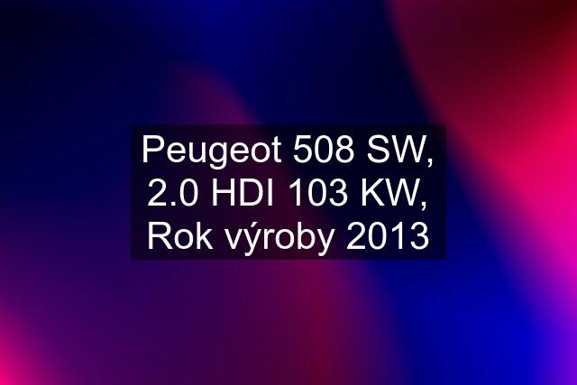 Peugeot 508 SW, 2.0 HDI 103 KW, Rok výroby 2013