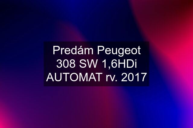 Predám Peugeot 308 SW 1,6HDi AUTOMAT rv. 2017