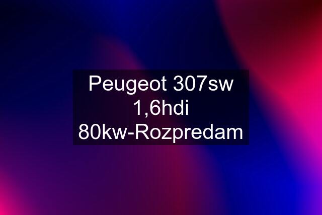 Peugeot 307sw 1,6hdi 80kw-Rozpredam