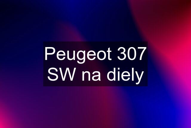 Peugeot 307 SW na diely