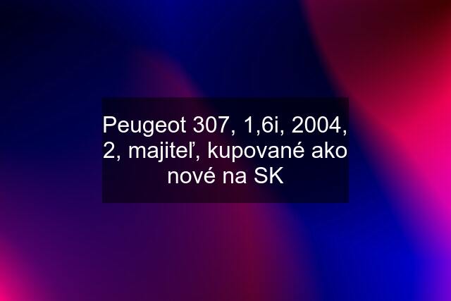 Peugeot 307, 1,6i, 2004, 2, majiteľ, kupované ako nové na SK