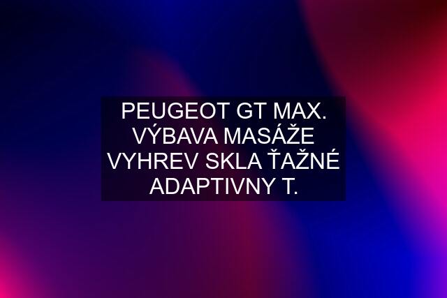 PEUGEOT GT MAX. VÝBAVA MASÁŽE VYHREV SKLA ŤAŽNÉ ADAPTIVNY T.