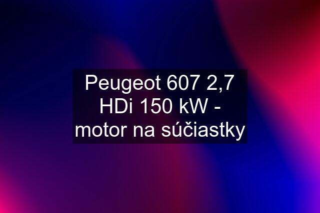 Peugeot 607 2,7 HDi 150 kW - motor na súčiastky