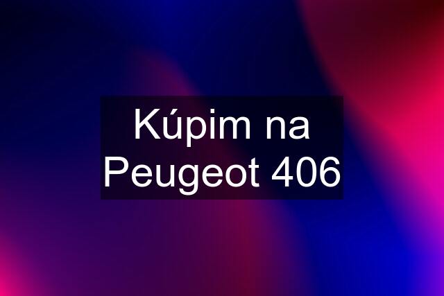 Kúpim na Peugeot 406