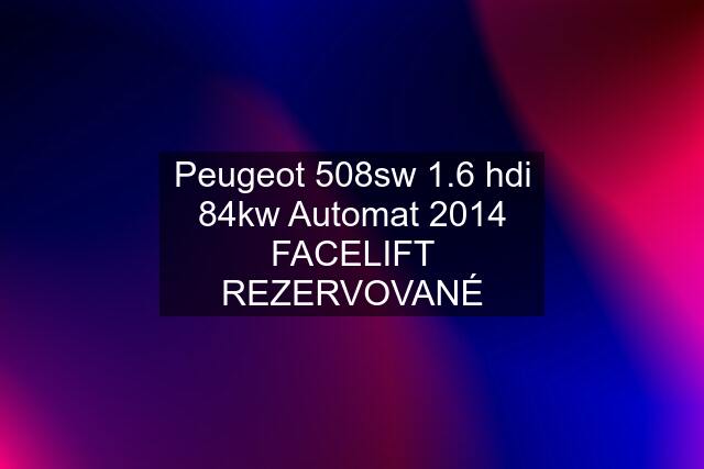 Peugeot 508sw 1.6 hdi 84kw Automat 2014 FACELIFT REZERVOVANÉ