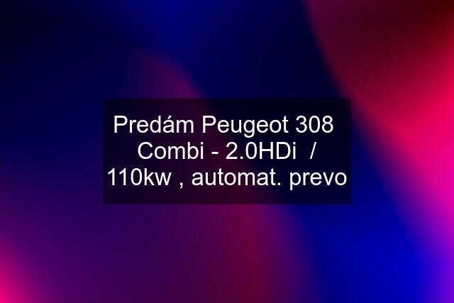 Predám Peugeot 308  Combi - 2.0HDi  / 110kw , automat. prevo