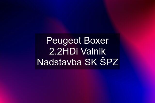 Peugeot Boxer 2.2HDi Valnik Nadstavba SK ŠPZ