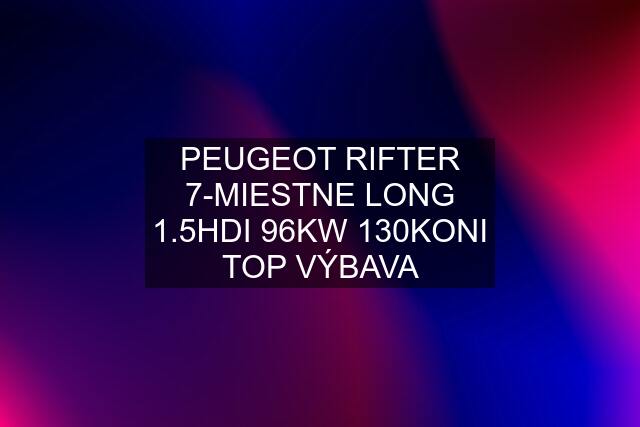 PEUGEOT RIFTER 7-MIESTNE LONG 1.5HDI 96KW 130KONI TOP VÝBAVA