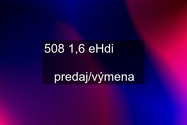 508 1,6 eHdi           predaj/výmena