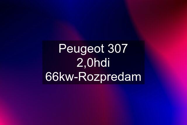 Peugeot 307 2,0hdi 66kw-Rozpredam