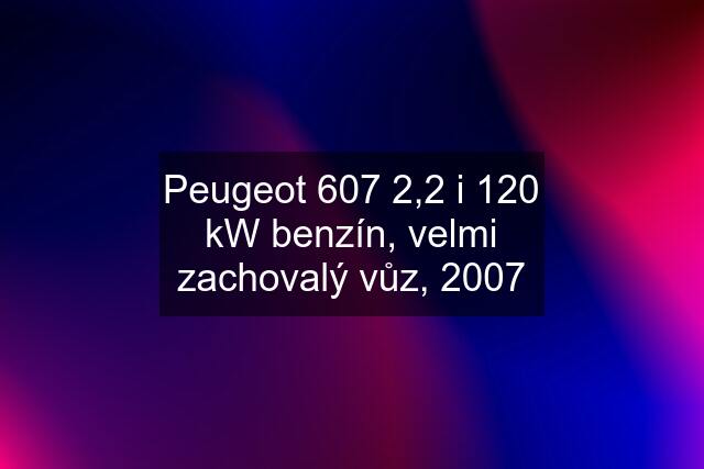 Peugeot 607 2,2 i 120 kW benzín, velmi zachovalý vůz, 2007