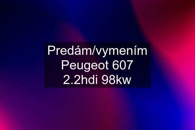 Predám/vymením Peugeot 607 2.2hdi 98kw