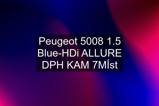 Peugeot 5008 1.5 Blue-HDi ALLURE DPH KAM 7MÍst