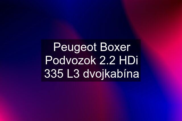 Peugeot Boxer Podvozok 2.2 HDi 335 L3 dvojkabína