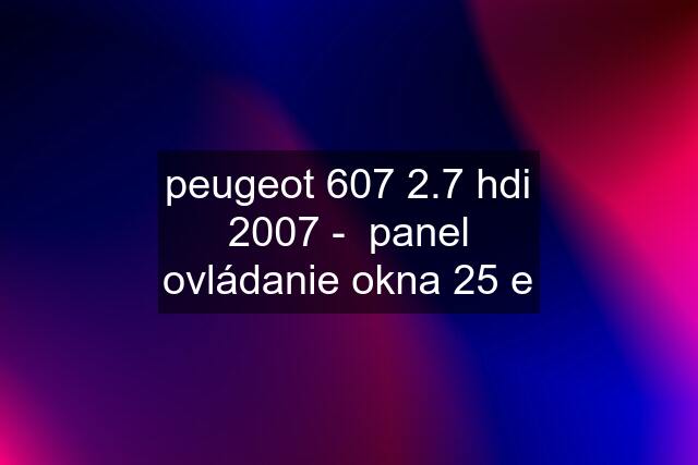 peugeot 607 2.7 hdi 2007 -  panel ovládanie okna 25 e