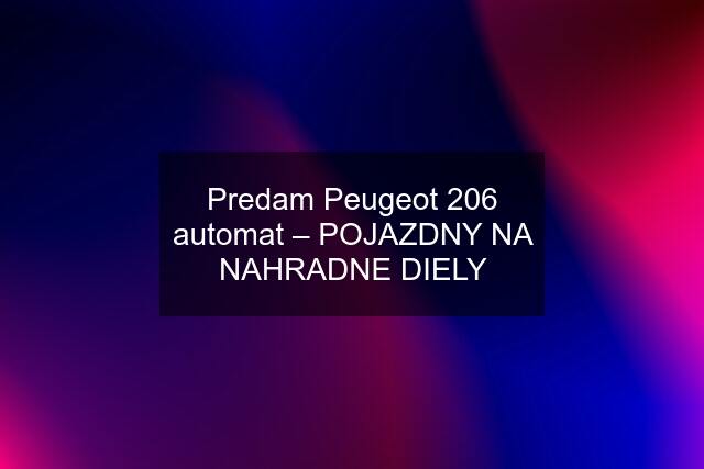 Predam Peugeot 206 automat – POJAZDNY NA NAHRADNE DIELY