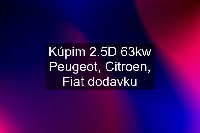 Kúpim 2.5D 63kw Peugeot, Citroen, Fiat dodavku