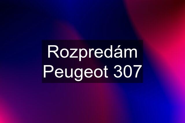 Rozpredám Peugeot 307