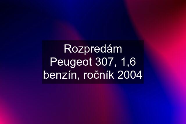 Rozpredám Peugeot 307, 1,6 benzín, ročník 2004