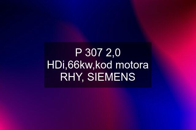 P 307 2,0 HDi,66kw,kod motora RHY, SIEMENS