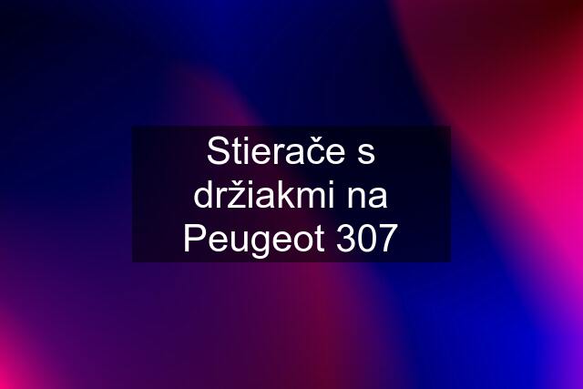 Stierače s držiakmi na Peugeot 307