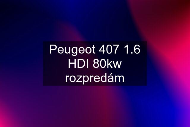 Peugeot 407 1.6 HDI 80kw rozpredám