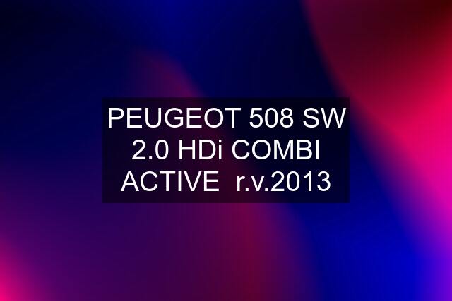 PEUGEOT 508 SW 2.0 HDi COMBI ACTIVE  r.v.2013