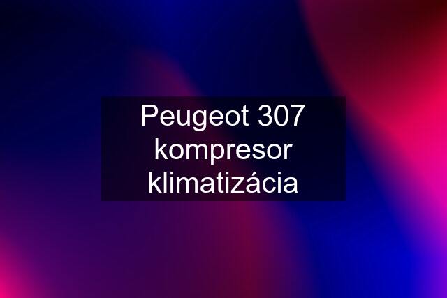 Peugeot 307 kompresor klimatizácia