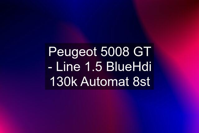 Peugeot 5008 GT - Line 1.5 BlueHdi 130k Automat 8st