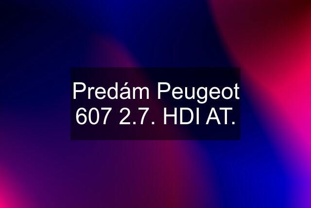 Predám Peugeot 607 2.7. HDI AT.