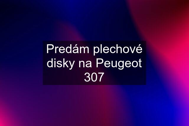 Predám plechové disky na Peugeot 307