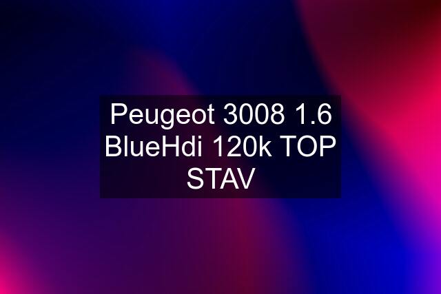 Peugeot 3008 1.6 BlueHdi 120k TOP STAV