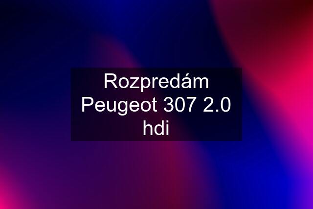 Rozpredám Peugeot 307 2.0 hdi