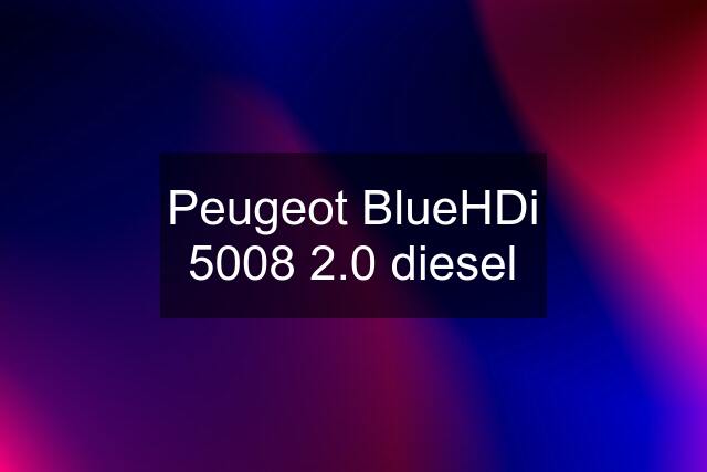 Peugeot BlueHDi 5008 2.0 diesel